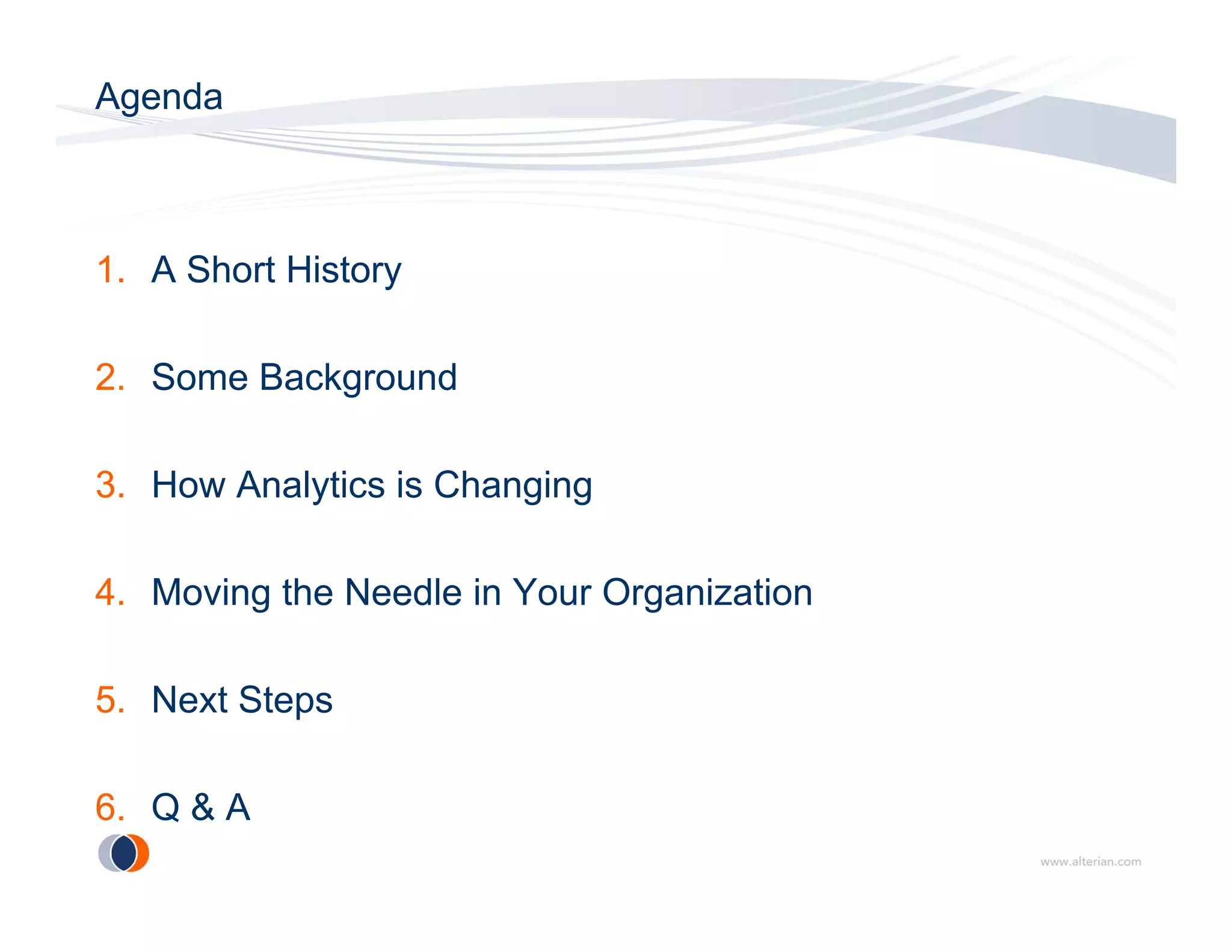 Agenda



1. A Short History

2. Some Background

3. How Analytics is Changing

4. Moving the Needle in Your Organization

5. Next Steps

6. Q & A
 