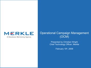 Operational Campaign Management (OCM) Presented by Christian Wright Chief Technology Officer, Merkle February 19 th , 2009 