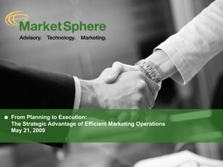 From Planning to Execution:
The Strategic Advantage of Efficient Marketing Operations
May 21, 2009




© 2009 MarketSphere Consulting, LLC
 