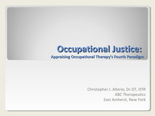 Occupational Justice:Occupational Justice:
Appraising Occupational Therapy's Fourth ParadigmAppraising Occupational Therapy's Fourth Paradigm
Christopher J. Alterio, Dr.OT, OTR
ABC Therapeutics
East Amherst, New York
 