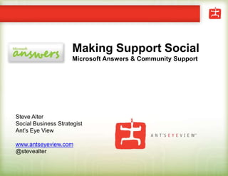 Making Support SocialMicrosoft Answers & Community Support Steve Alter Social Business Strategist Ant’s Eye View www.antseyeview.com @stevealter 