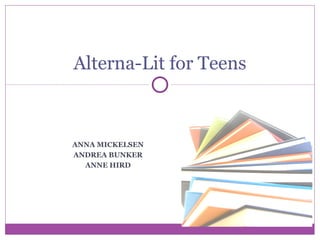 ANNA MICKELSEN
ANDREA BUNKER
ANNE HIRD
Alterna-Lit for Teens
 