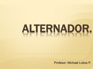 ALTERNADOR.
Profesor: Michael Lobos P.
 