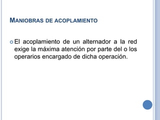 MANIOBRAS DE ACOPLAMIENTO
 El acoplamiento de un alternador a la red
exige la máxima atención por parte del o los
operarios encargado de dicha operación.
 
