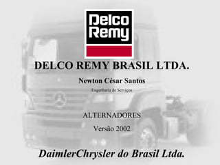 DELCO REMY BRASIL LTDA.
Newton César Santos
Engenharia de Serviços
ALTERNADORES
Versão 2002
DaimlerChrysler do Brasil Ltda.
 