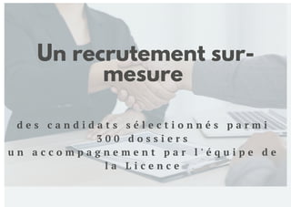 Un recrutement sur-
mesure
d e s c a n d i d a t s s é l e c t i o n n é s p a r m i
3 0 0 d o s s i e r s
u n a c c o m p a g n e m e n t p a r l ' é q u i p e d e
l a L i c e n c e