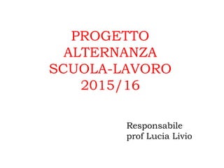 PROGETTO
ALTERNANZA
SCUOLA-LAVORO
2015/16
Responsabile
prof Lucia Livio
 