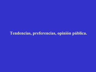 Tendencias, preferencias, opinión pública. 
