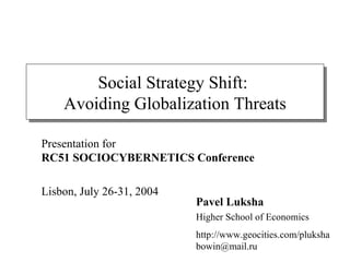 Social Strategy Shift:  Avoiding Globalization Threats Pavel Luksha Higher School of Economics http://www.geocities.com/pluksha bowin@mail.ru  Presentation for  RC51  SOCIOCYBERNETICS   Conference Lisbon, July 26-31, 2004 