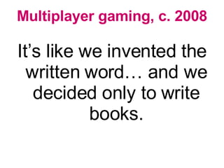 Multiplayer gaming, c. 2008 <ul><li>It’s like we invented the written word… and we decided only to write books. </li></ul>