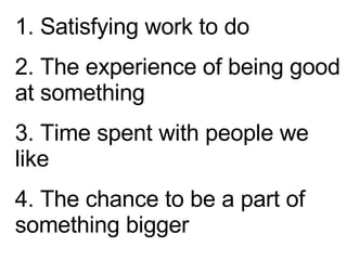 1. Satisfying work to do 2. The experience of being good at something 3. Time spent with people we like 4. The chance to be a part of something bigger 