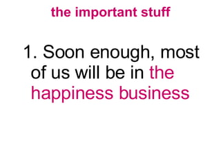the important stuff <ul><li>1. Soon enough, most of us will be in  the happiness business </li></ul>