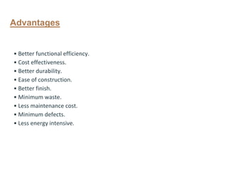 Advantages
• Better functional efficiency.
• Cost effectiveness.
• Better durability.
• Ease of construction.
• Better finish.
• Minimum waste.
• Less maintenance cost.
• Minimum defects.
• Less energy intensive.
 