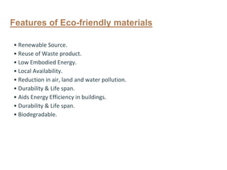 Features of Eco-friendly materials
• Renewable Source.
• Reuse of Waste product.
• Low Embodied Energy.
• Local Availability.
• Reduction in air, land and water pollution.
• Durability & Life span.
• Aids Energy Efficiency in buildings.
• Durability & Life span.
• Biodegradable.
 