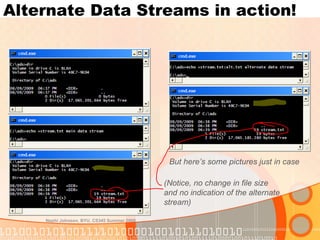 Alternate Data Streams in action! Nephi Johnson, BYU, CS345 Summer 2009 But here’s some pictures just in case (Notice, no change in file size and no indication of the alternate stream) 