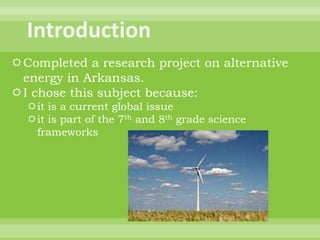 Introduction<br />Completed a research project on alternative energy in Arkansas.<br />I chose this subject because:<br />...