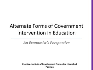 Alternate Forms of Government
Intervention in Education
An Economist’s Perspective
Pakistan Institute of Development Economics, Islamabad
Pakistan
 