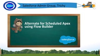 Salesforce Admin Group, Trichy
Alternate for Scheduled Apex
using Flow Builder
 
