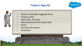 Today’s Agenda
• What is a Schedule-Triggered Flow?
• Things to Note
• Apex Code - Example
• Alternate Elements for Apex C...