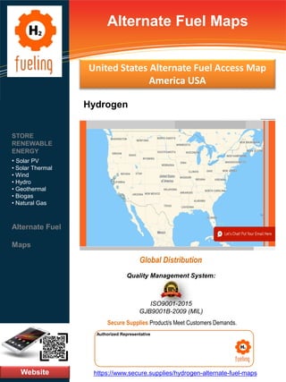 Alternate Fuel Maps
Website
STORE
RENEWABLE
ENERGY
• Solar PV
• Solar Thermal
• Wind
• Hydro
• Geothermal
• Biogas
• Natural Gas
Alternate Fuel
Maps
https://www.secure.supplies/hydrogen-alternate-fuel-maps
Authorized Representative
Authorized Representative
Quality Management System:
ISO9001-2015
GJB9001B-2009 (MIL)
Secure Supplies Product/s Meet Customers Demands.
Global Distribution
United States Alternate Fuel Access Map
America USA
Hydrogen
 