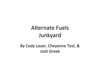 Alternate Fuels Junkyard By Cody Lauer, Cheyenne Test, & Josh Greek 