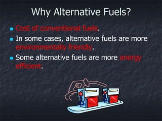 Why Alternative Fuels?
   Cost of conventional fuels.
   In some cases, alternative fuels are more
    environmentally friendly.
   Some alternative fuels are more energy
    efficient.
 