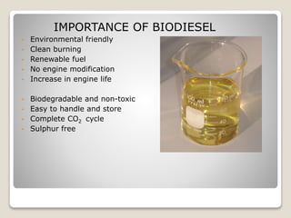 IMPORTANCE OF BIODIESEL
• Environmental friendly
• Clean burning
• Renewable fuel
• No engine modification
• Increase in engine life
• Biodegradable and non-toxic
• Easy to handle and store
• Complete CO2 cycle
• Sulphur free
 