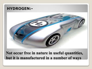 Not occur free in nature in useful quantities,
but it is manufactured in a number of ways
HYDROGEN:-
 
