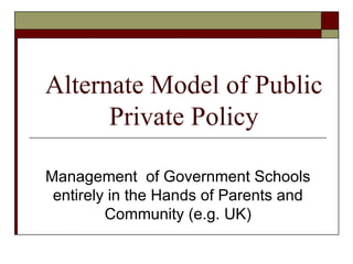 Alternate Model of Public Private Policy Management  of Government Schools entirely in the Hands of Parents and Community (e.g. UK) 