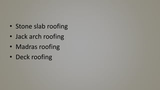 • Stone slab roofing
• Jack arch roofing
• Madras roofing
• Deck roofing
 