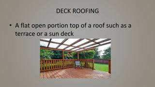 DECK ROOFING
• A flat open portion top of a roof such as a
terrace or a sun deck
 
