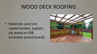 WOOD DECK ROOFING
• Materials used are
sawed lumber, asphalt ,
ply wood or OSB
(oriented strand board).
 