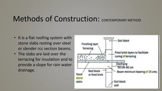 Methods of Construction: CONTEMPORARY METHOD
• It is a flat roofing system with
stone slabs resting over steel
or slender rcc section beams.
• The slabs are laid over the
terracing for insulation and to
provide a slope for rain water
drainage.
 
