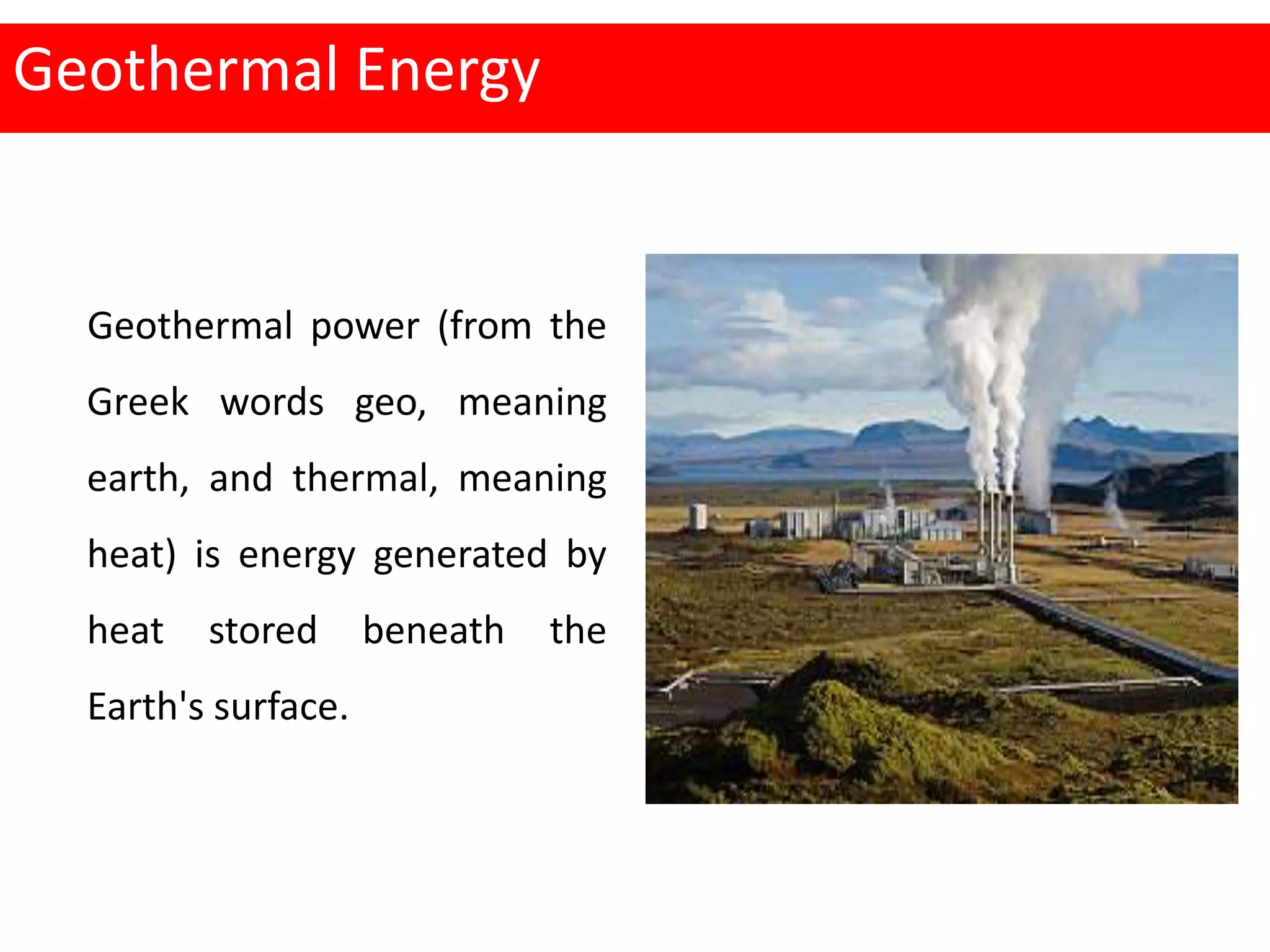 Geothermal Energy
Geothermal power (from the
Greek words geo, meaning
earth, and thermal, meaning
heat) is energy generated by
heat stored beneath the
Earth's surface.
 
