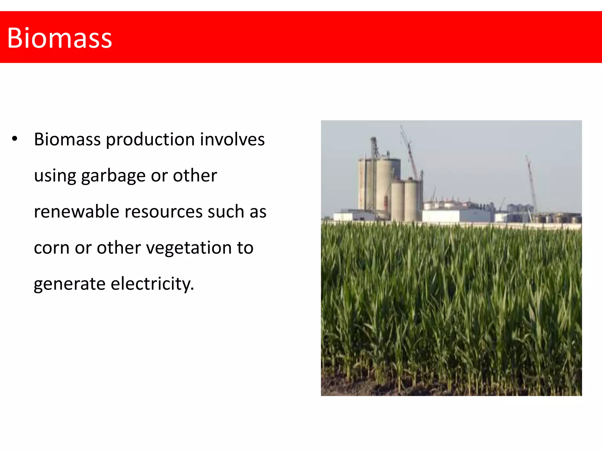 Biomass
• Biomass production involves
using garbage or other
renewable resources such as
corn or other vegetation to
generate electricity.
 