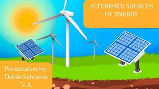 ALTERNATE SOURCES
OF ENERGY
Presentation by:
Daksh Sehrawat
V-A
 