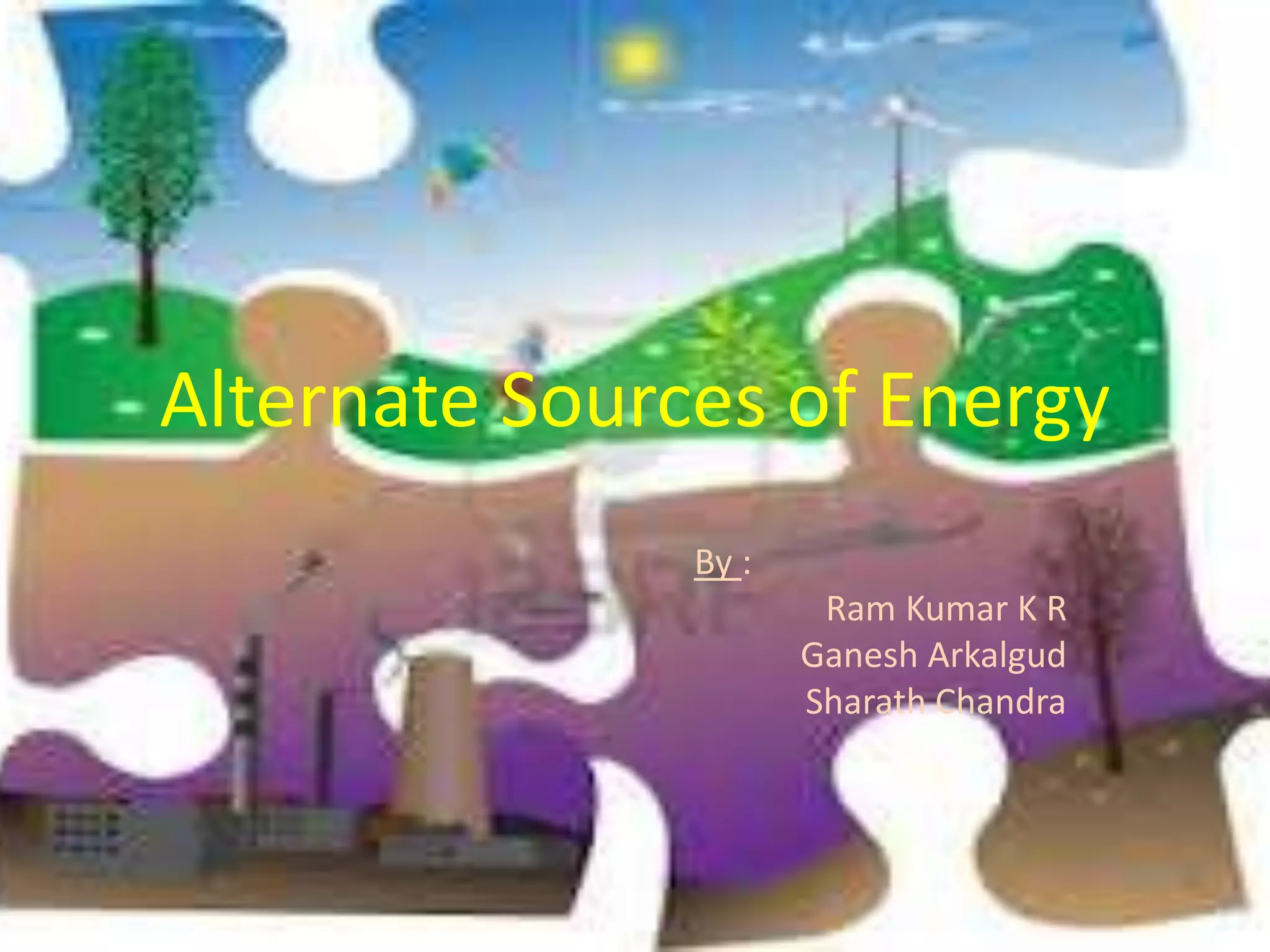 Alternate Sources of Energy
By :
Ram Kumar K R
Ganesh Arkalgud
Sharath Chandra