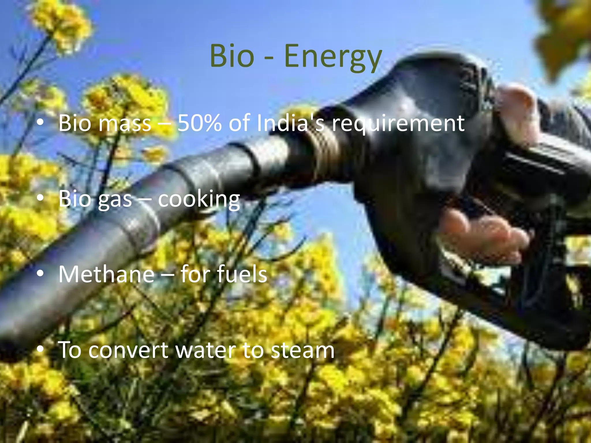 Bio - Energy
• Bio mass – 50% of India's requirement
• Bio gas – cooking
• Methane – for fuels
• To convert water to steam