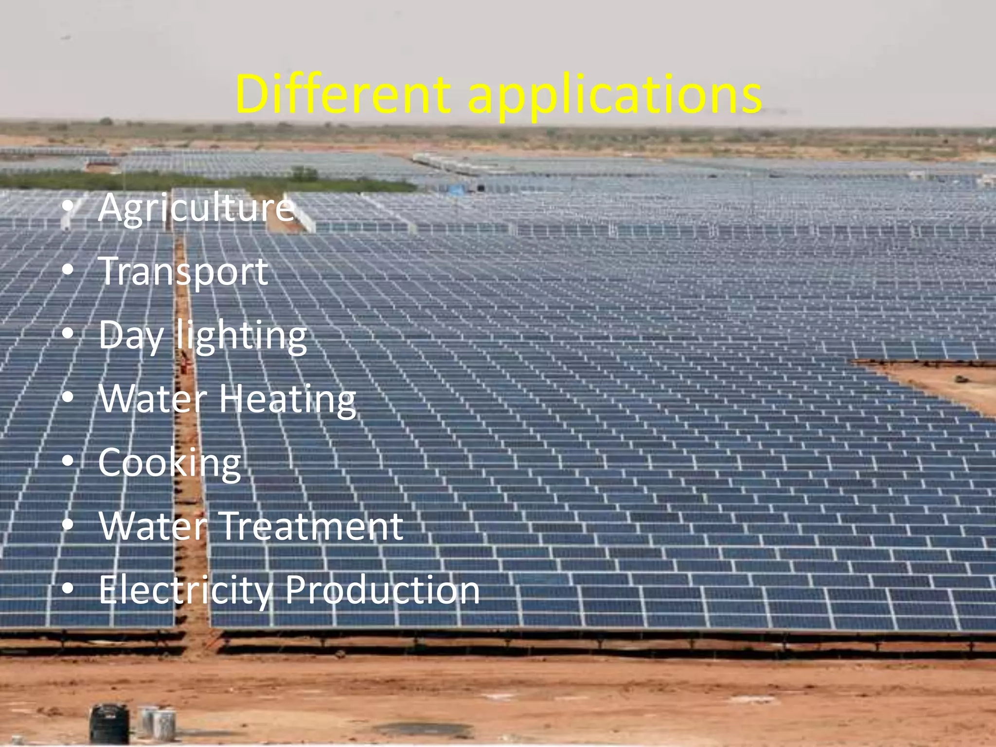 Different applications
• Agriculture
• Transport
• Day lighting
• Water Heating
• Cooking
• Water Treatment
• Electricity Production