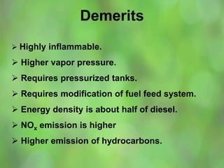 Demerits
 Highly inflammable.
 Higher vapor pressure.
 Requires pressurized tanks.
 Requires modification of fuel feed system.
 Energy density is about half of diesel.
 NOx emission is higher
 Higher emission of hydrocarbons.
 