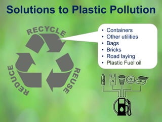 Solutions to Plastic Pollution
• Containers
• Other utilities
• Bags
• Bricks
• Road laying
• Plastic Fuel oil
 