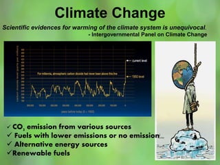 Climate Change
Scientific evidences for warming of the climate system is unequivocal.
- Intergovernmental Panel on Climate Change
 CO2 emission from various sources
 Fuels with lower emissions or no emission
 Alternative energy sources
Renewable fuels
 