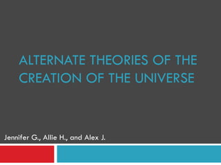 ALTERNATE THEORIES OF THE CREATION OF THE UNIVERSE Jennifer G., Allie H., and Alex J. 