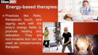 Energy-based therapies:
 Practices like Reiki,
therapeutic touch, and
qigong work with the
body's energy fields to
promote healing and
relaxation. They are
non-invasive and can be
used as complementary
therapies.
 