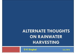 ALTERNATE THOUGHTS
ON RAINWATERON RAINWATER
HARVESTING
D K Singhal July 2016
 