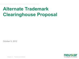 Alternate Trademark
Clearinghouse Proposal




October 9, 2012




    © Neustar, Inc. / Proprietary and Confidential
 