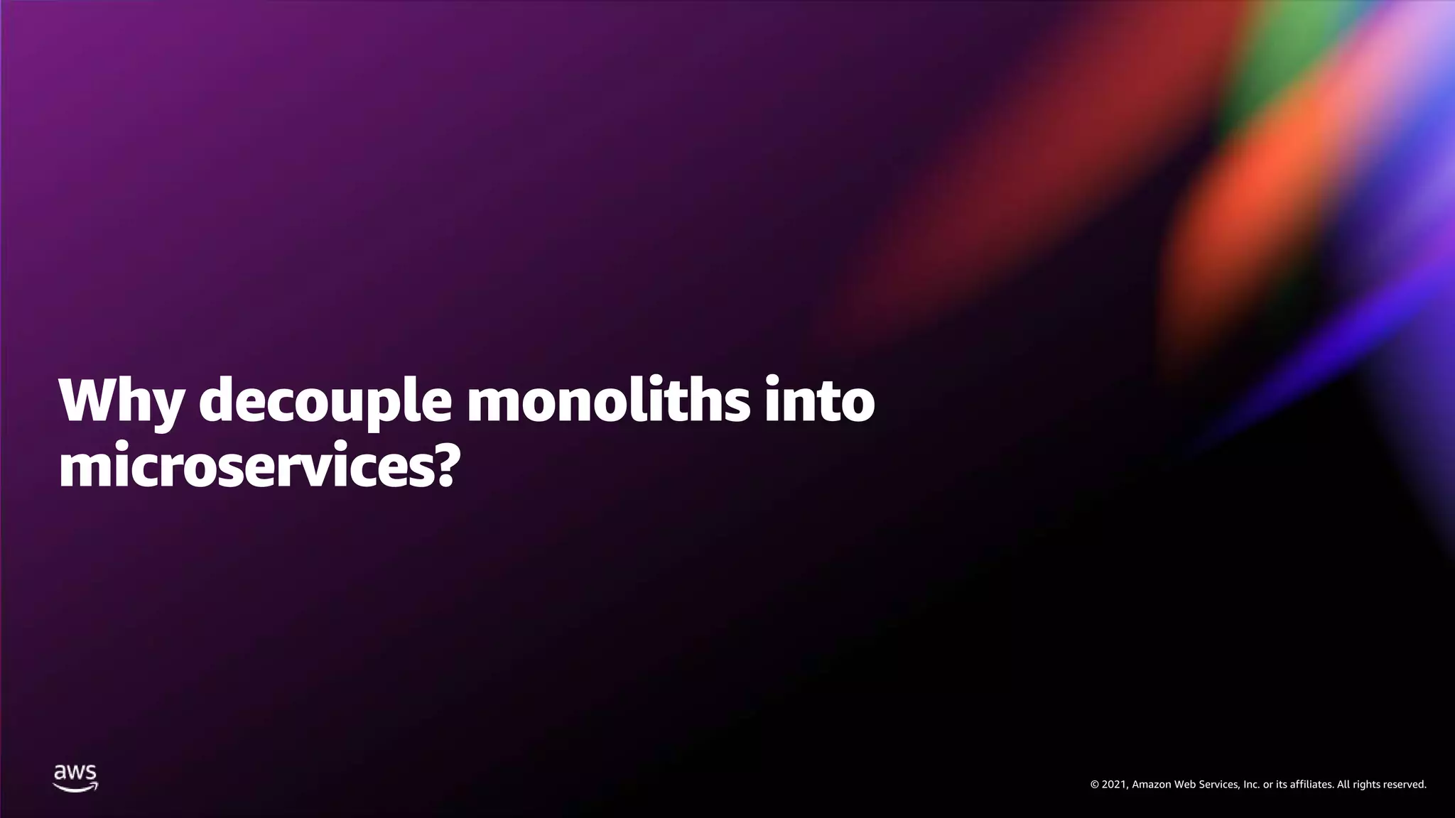 © 2021, Amazon Web Services, Inc. or its affiliates. All rights reserved.
© 2021, Amazon Web Services, Inc. or its affiliates. All rights reserved.
Why decouple monoliths into
microservices?
 
