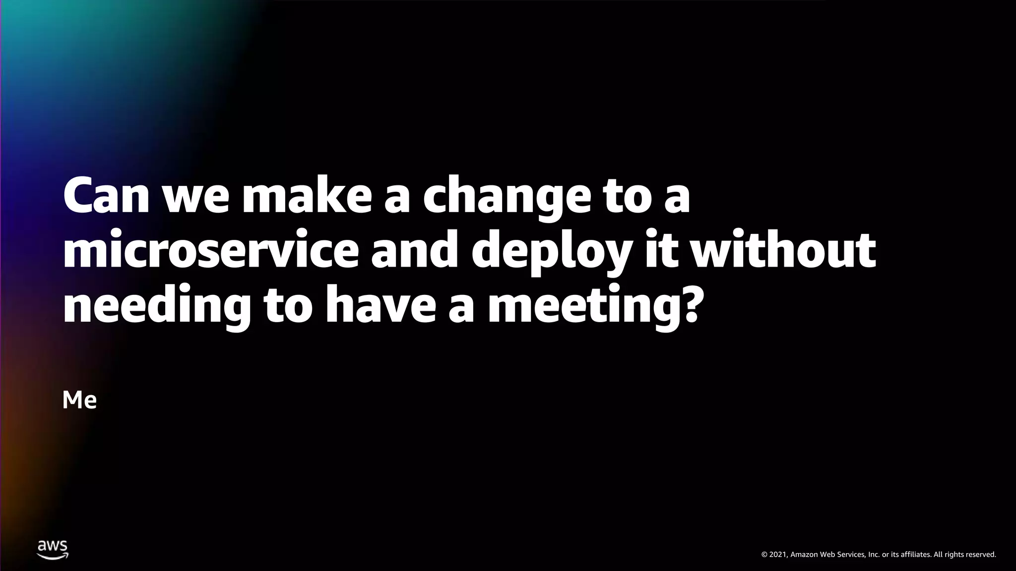 © 2021, Amazon Web Services, Inc. or its affiliates. All rights reserved.
Can we make a change to a
microservice and deploy it without
needing to have a meeting?
Me
 