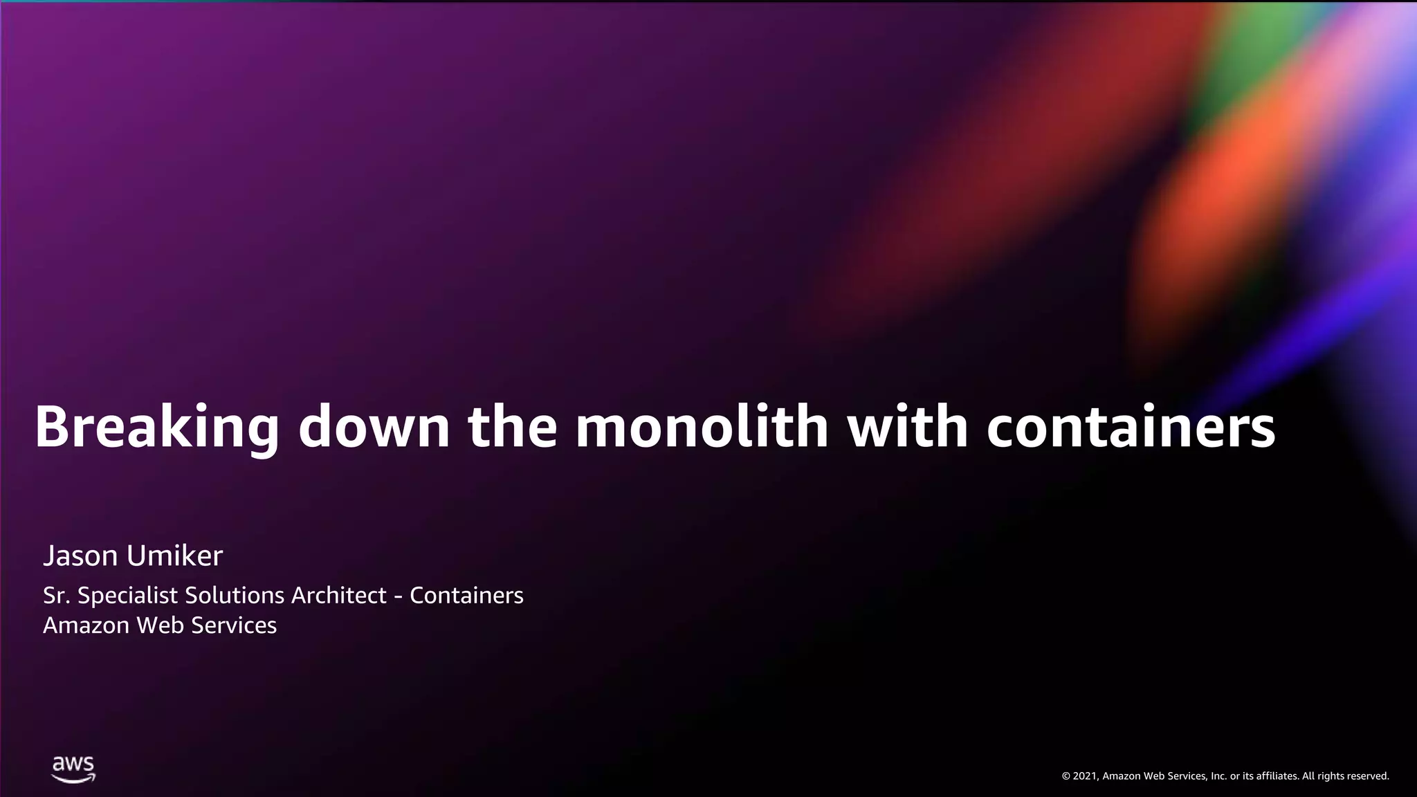 © 2021, Amazon Web Services, Inc. or its affiliates. All rights reserved.
© 2021, Amazon Web Services, Inc. or its affiliates. All rights reserved.
Jason Umiker
Sr. Specialist Solutions Architect - Containers
Amazon Web Services
Breaking down the monolith with containers
 