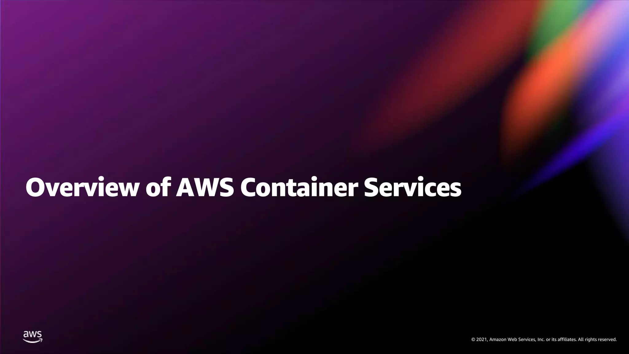 © 2021, Amazon Web Services, Inc. or its affiliates. All rights reserved.
© 2021, Amazon Web Services, Inc. or its affiliates. All rights reserved.
Overview of AWS Container Services
 